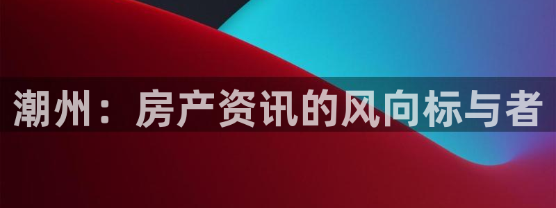 天狮娱乐年：潮州：房产资讯的风向标与者