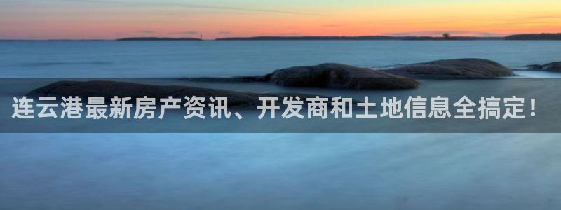 天狮娱乐平台招商：连云港最新房产资讯、开发商和土地信息全搞定