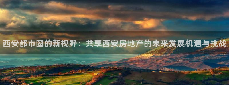 天狮娱乐240040q：西安都市圈的新视野：共享西安房地产的