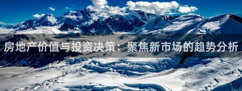 天狮娱乐资金安全吗：房地产价值与投资决策：聚焦新市场的趋势分
