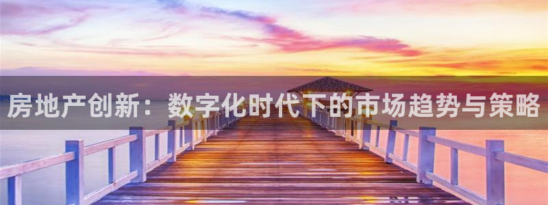 天狮娱乐登录官网平台：房地产创新：数字化时代下的市场趋势与策