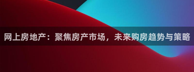 天狮娱乐平台注册官网：网上房地产：聚焦房产市场，未来购房趋势