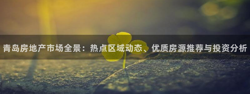 天狮娱乐手机app：青岛房地产市场全景：热点区域动态、优质房