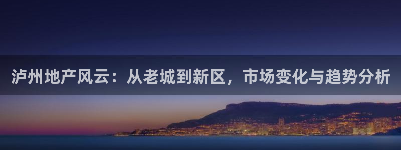 天狮娱乐主管q42862s：泸州地产风云：从老城到新区，市场