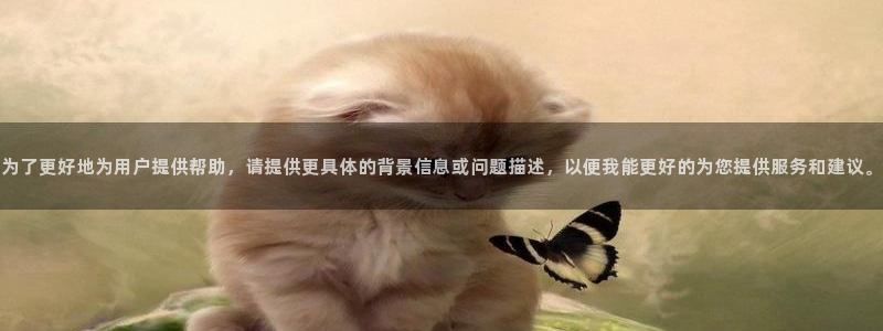 天狮娱乐950954：为了更好地为用户提供帮助，请提供更具体