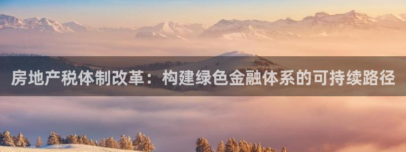 天狮娱乐怎么玩法：房地产税体制改革：构建绿色金融体系的可持续