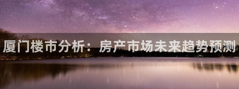 天狮娱乐　23976实c力：厦门楼市分析：房产市场未来趋势预