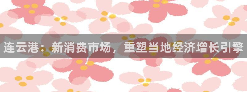 天狮娱乐代理最高多少钱：连云港：新消费市场，重塑当地经济增长