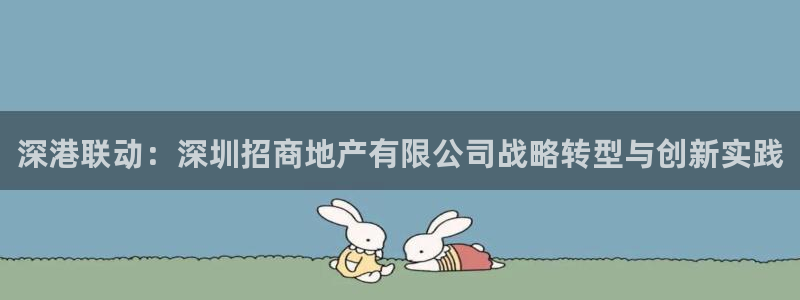 天狮娱乐注册：深港联动：深圳招商地产有限公司战略转型与创新实