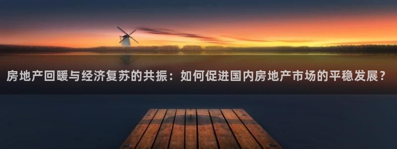 怎么注册天狮娱乐的账号：房地产回暖与经济复苏的共振：如何促进