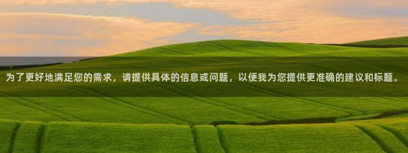 天狮娱乐注册官方网站：为了更好地满足您的需求，请提供具体的信