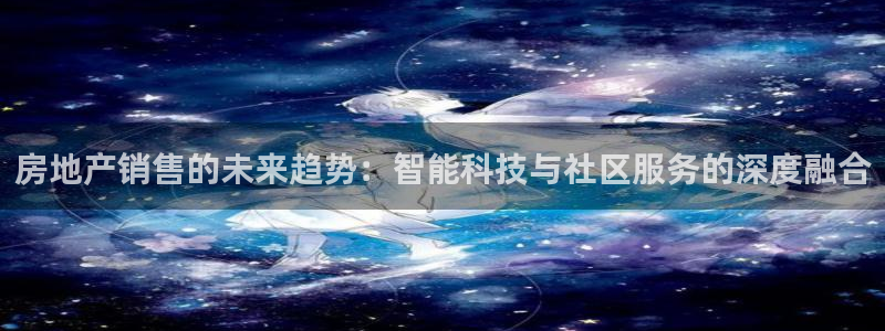 天狮娱乐招商：房地产销售的未来趋势：智能科技与社区服务的深度