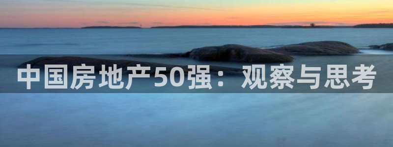 天狮娱乐最高待遇：中国房地产50强：观察与思考