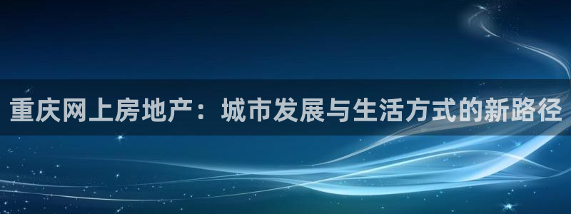天狮娱乐怎么代理：重庆网上房地产：城市发展与生活方式的新路径