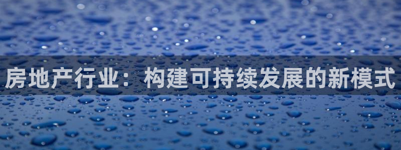 天狮娱乐指尖下载安装：房地产行业：构建可持续发展的新模式