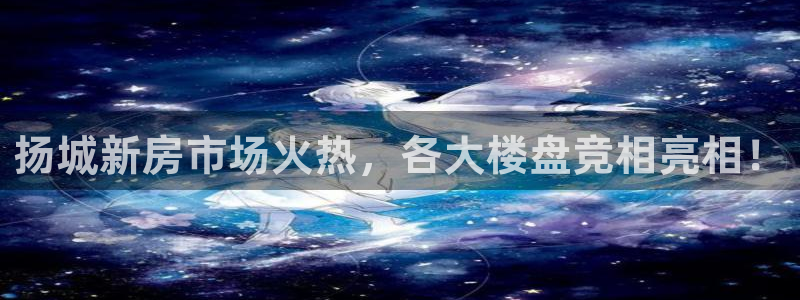天狮娱乐方：扬城新房市场火热，各大楼盘竞相亮相！