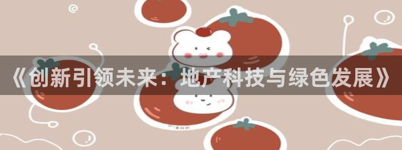 天狮娱乐违法行为：《创新引领未来：地产科技与绿色发展》