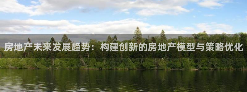 天狮娱乐资金安全吗：房地产未来发展趋势：构建创新的房地产模型