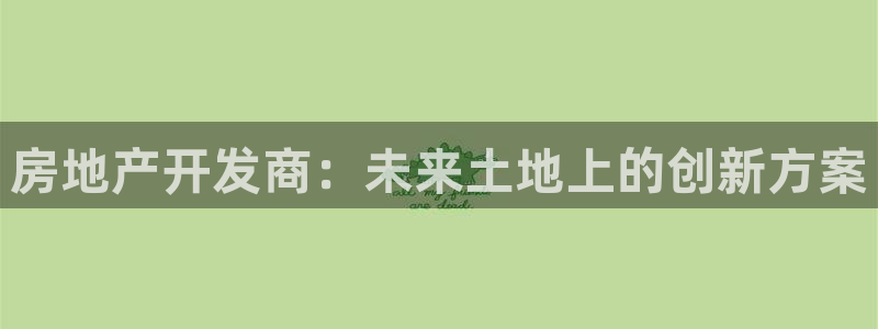 天狮娱乐 招商扣：房地产开发商：未来土地上的创新方案