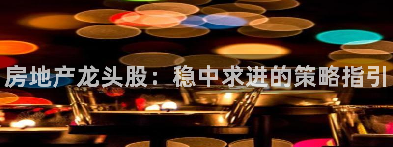 天狮娱乐腾讯分分彩：房地产龙头股：稳中求进的策略指引